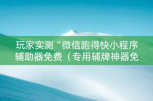 玩家实测“微信跑得快小程序辅助器免费（专用辅牌神器免安装）