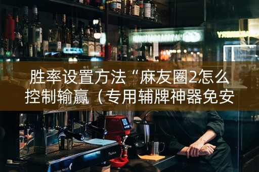 胜率设置方法“麻友圈2怎么控制输赢（专用辅牌神器免安装）
