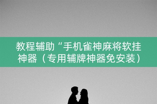 教程辅助“手机雀神麻将软挂神器（专用辅牌神器免安装）