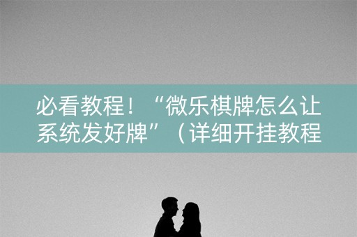 必看教程！“微乐棋牌怎么让系统发好牌”（详细开挂教程）-哔哩哔哩