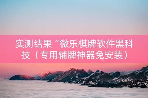 实测结果“微乐棋牌软件黑科技（专用辅牌神器免安装）