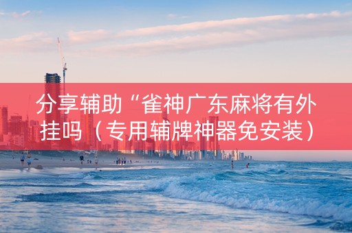 分享辅助“雀神广东麻将有外挂吗（专用辅牌神器免安装）