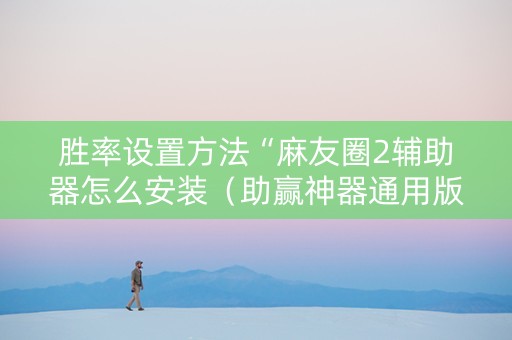 胜率设置方法“麻友圈2辅助器怎么安装（助赢神器通用版）