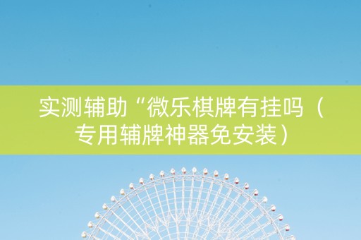 实测辅助“微乐棋牌有挂吗（专用辅牌神器免安装）