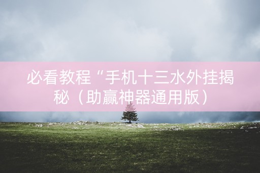 必看教程“手机十三水外挂揭秘（助赢神器通用版）