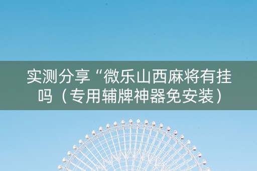 实测分享“微乐山西麻将有挂吗（专用辅牌神器免安装）