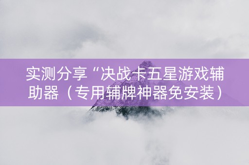 实测分享“决战卡五星游戏辅助器（专用辅牌神器免安装）