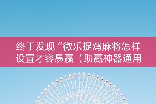 终于发现“微乐捉鸡麻将怎样设置才容易赢（助赢神器通用版）