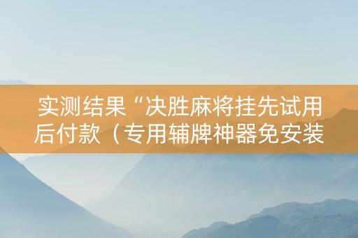 实测结果“决胜麻将挂先试用后付款（专用辅牌神器免安装）