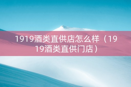 1919酒类直供店怎么样（1919酒类直供门店）