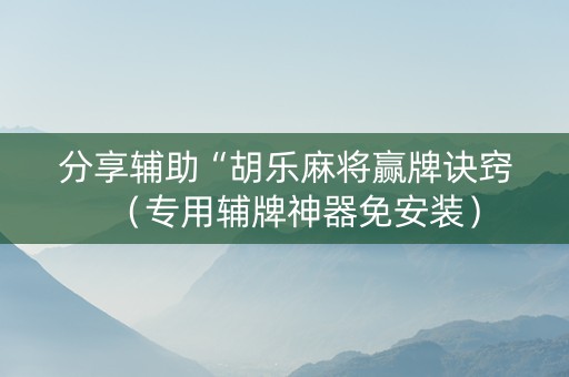 分享辅助“胡乐麻将赢牌诀窍（专用辅牌神器免安装）