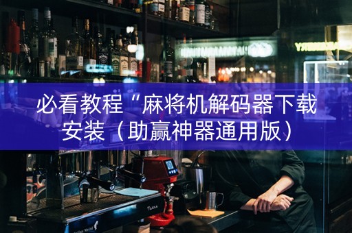 必看教程“麻将机解码器下载安装（助赢神器通用版）