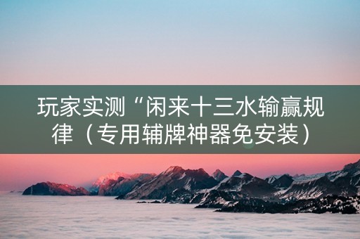 玩家实测“闲来十三水输赢规律（专用辅牌神器免安装）