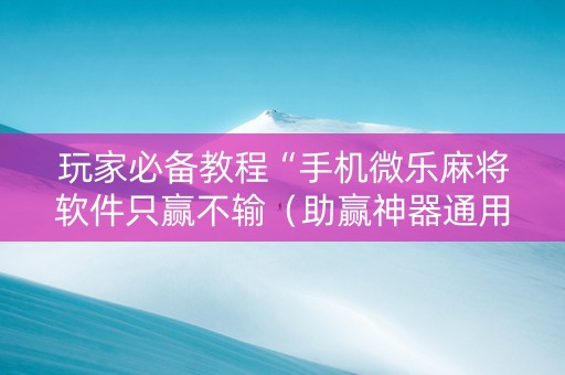 玩家必备教程“手机微乐麻将软件只赢不输（助赢神器通用版）