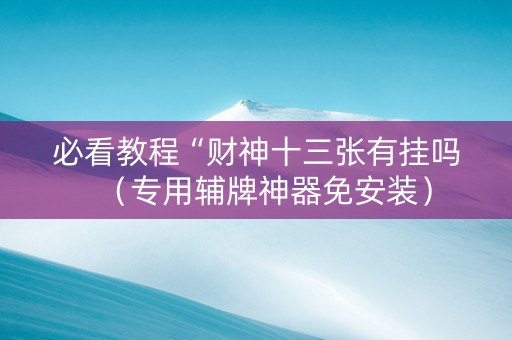必看教程“财神十三张有挂吗（专用辅牌神器免安装）