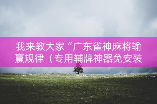 我来教大家“广东雀神麻将输赢规律（专用辅牌神器免安装）