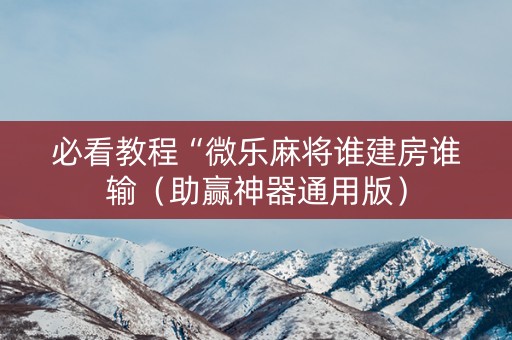 必看教程“微乐麻将谁建房谁输（助赢神器通用版）