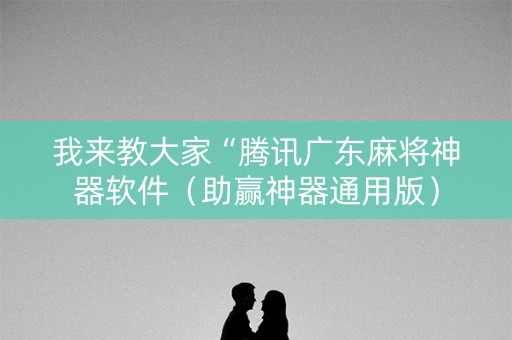 我来教大家“腾讯广东麻将神器软件（助赢神器通用版）