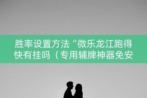 胜率设置方法“微乐龙江跑得快有挂吗（专用辅牌神器免安装）