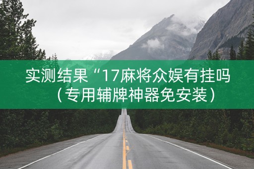 实测结果“17麻将众娱有挂吗（专用辅牌神器免安装）