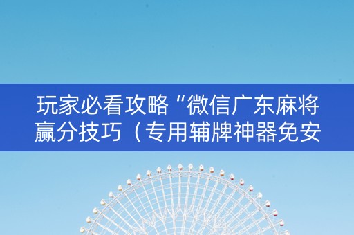 玩家必看攻略“微信广东麻将赢分技巧（专用辅牌神器免安装）