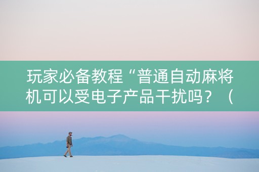 玩家必备教程“普通自动麻将机可以受电子产品干扰吗？（助赢神器通用版）