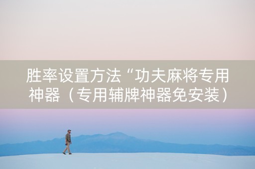 胜率设置方法“功夫麻将专用神器（专用辅牌神器免安装）