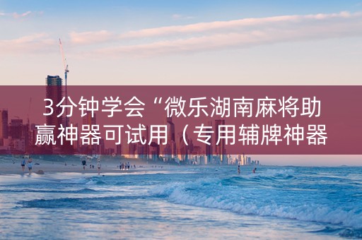 3分钟学会“微乐湖南麻将助赢神器可试用（专用辅牌神器免安装）