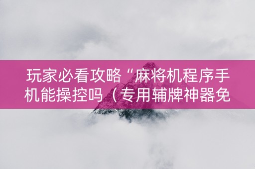玩家必看攻略“麻将机程序手机能操控吗（专用辅牌神器免安装）
