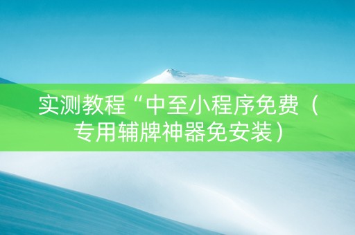 实测教程“中至小程序免费（专用辅牌神器免安装）