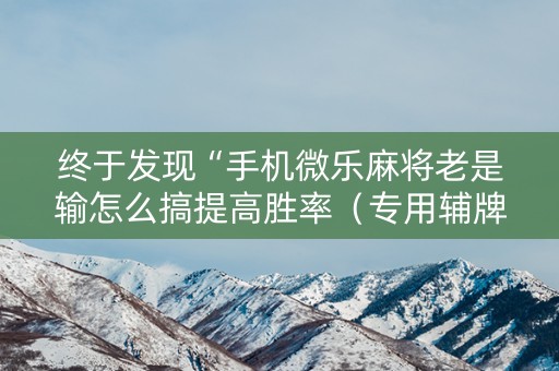 终于发现“手机微乐麻将老是输怎么搞提高胜率（专用辅牌神器免安装）