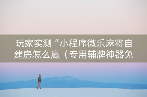玩家实测“小程序微乐麻将自建房怎么赢（专用辅牌神器免安装）