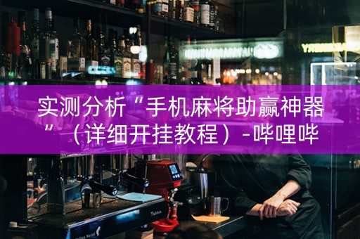 实测分析“手机麻将助赢神器”（详细开挂教程）-哔哩哔哩