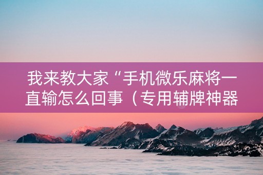 我来教大家“手机微乐麻将一直输怎么回事（专用辅牌神器免安装）