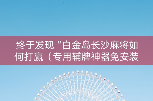 终于发现“白金岛长沙麻将如何打赢（专用辅牌神器免安装）
