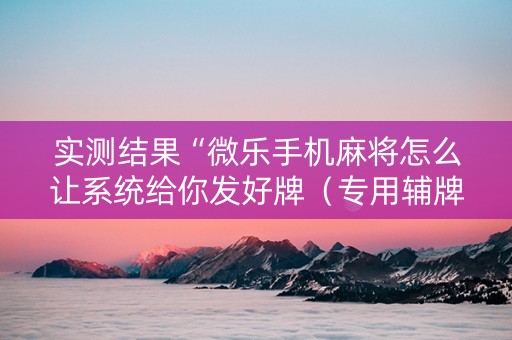 实测结果“微乐手机麻将怎么让系统给你发好牌（专用辅牌神器免安装）