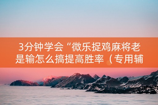 3分钟学会“微乐捉鸡麻将老是输怎么搞提高胜率（专用辅牌神器免安装）