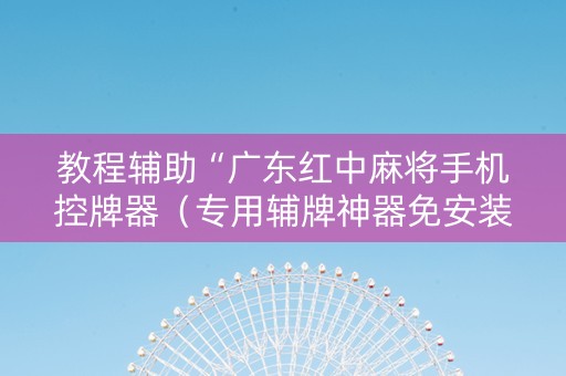 教程辅助“广东红中麻将手机控牌器（专用辅牌神器免安装）