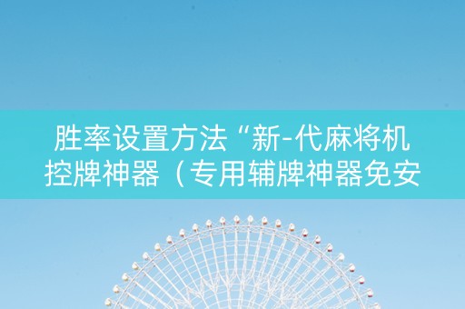 胜率设置方法“新-代麻将机控牌神器（专用辅牌神器免安装）