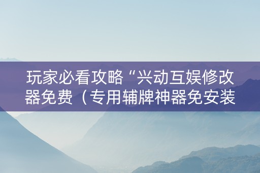 玩家必看攻略“兴动互娱修改器免费（专用辅牌神器免安装）