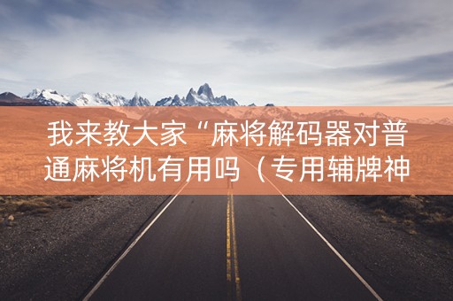 我来教大家“麻将解码器对普通麻将机有用吗（专用辅牌神器免安装）