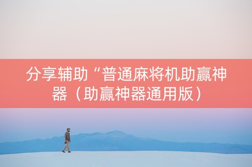 分享辅助“普通麻将机助赢神器（助赢神器通用版）