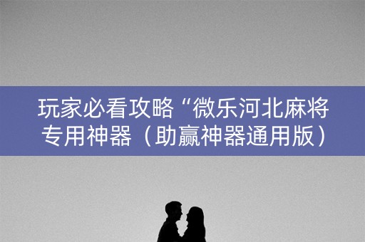 玩家必看攻略“微乐河北麻将专用神器（助赢神器通用版）