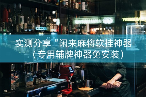 实测分享“闲来麻将软挂神器（专用辅牌神器免安装）