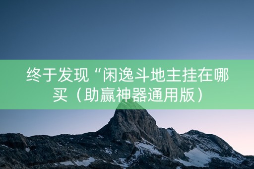 终于发现“闲逸斗地主挂在哪买（助赢神器通用版）