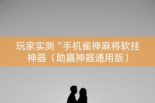 玩家实测“手机雀神麻将软挂神器（助赢神器通用版）