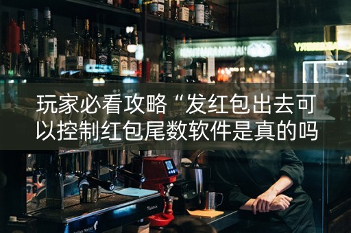 玩家必看攻略“发红包出去可以控制红包尾数软件是真的吗”（详细透视教程）-哔哩哔哩