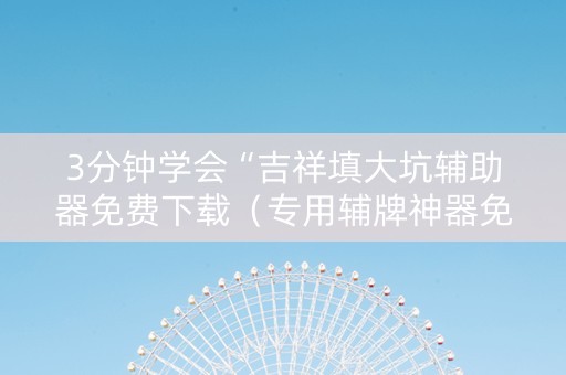 3分钟学会“吉祥填大坑辅助器免费下载（专用辅牌神器免安装）