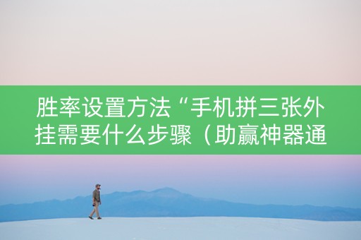 胜率设置方法“手机拼三张外挂需要什么步骤（助赢神器通用版）