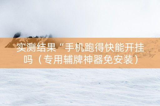 实测结果“手机跑得快能开挂吗（专用辅牌神器免安装）